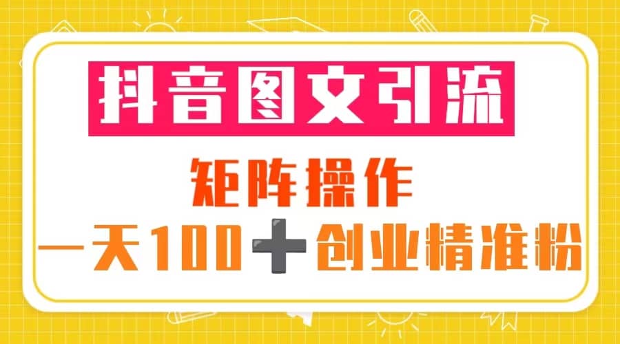 抖音图文引流 矩阵操作 一天100+创业精准粉（5节视频课+素材模板）-南风轻创