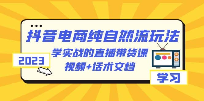 2023抖音电商·纯自然流玩法：学实战的直播带货课，视频+话术文档-南风轻创