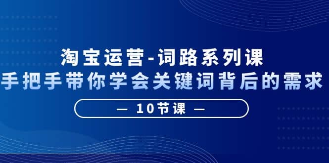 淘宝运营-词路系列课：手把手带你学会关键词背后的需求（10节课）-南风轻创
