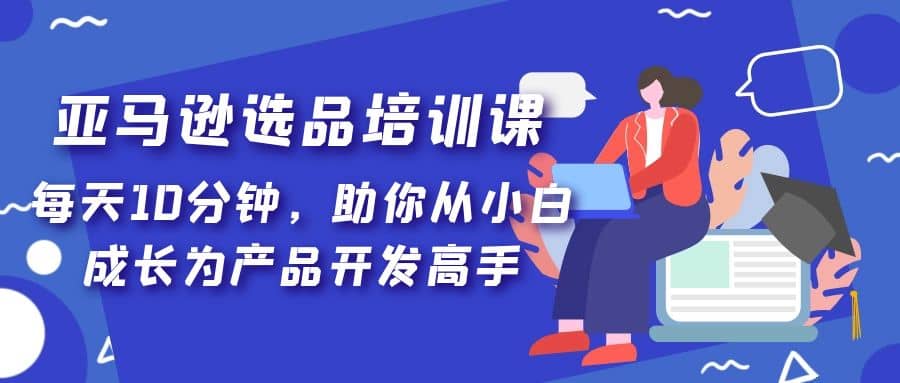 亚马逊选品培训课，每天10分钟，助你从小白成长为产品开发高手-南风轻创