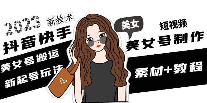 2023抖音快手短视频美女号制作 美女号搬运新起号玩法 新技术(素材+教程)-南风轻创