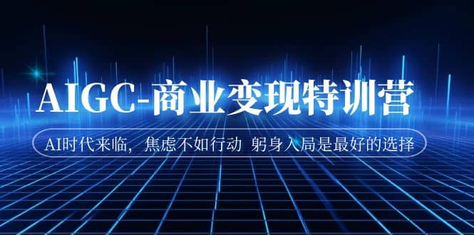 AIGC-商业变现特训营 AI时代来临，焦虑不如行动 躬身入局是最好的选择-南风轻创