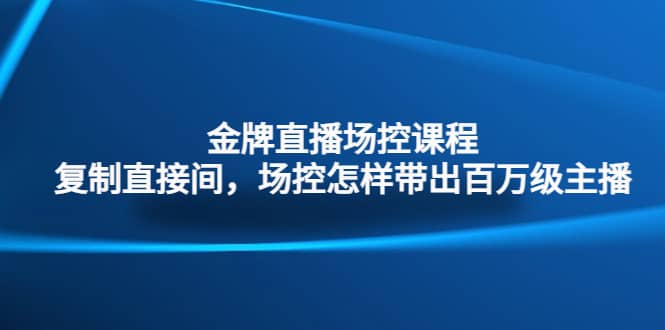 金牌直播场控课程：复制直接间，场控如何带出百万级主播-南风轻创