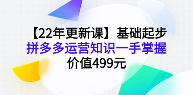 【22年更新课】基础起步，拼多多运营知识一手掌握，价值499元-南风轻创