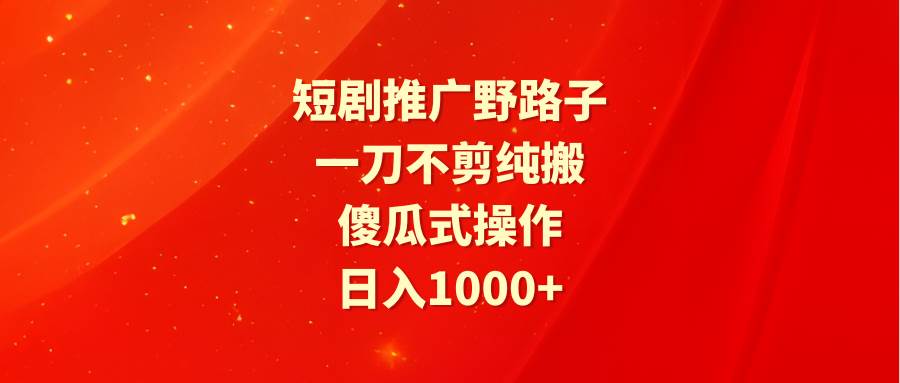 短剧推广野路子，一刀不剪纯搬运，傻瓜式操作，日入1000+-南风轻创