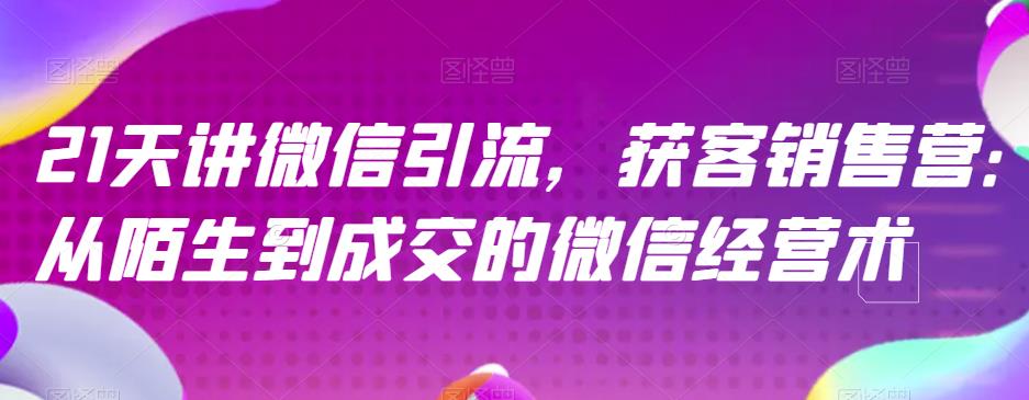 21天讲微信引流获客销售营，从陌生到成交的微信经营术-南风轻创