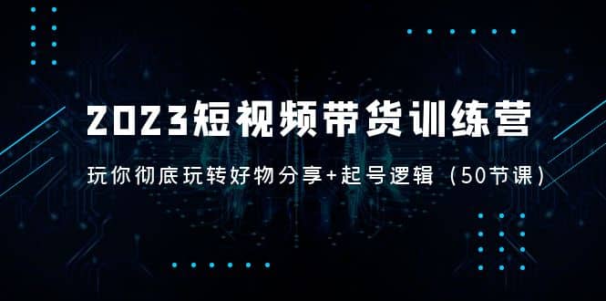 2023短视频带货训练营：带你彻底玩转好物分享+起号逻辑（50节课）-南风轻创