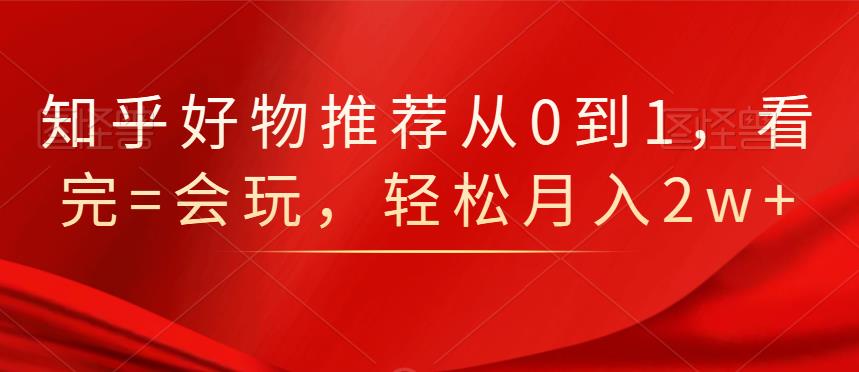 知乎好物推荐从0到1，看完=会玩，轻松月入2w+-南风轻创