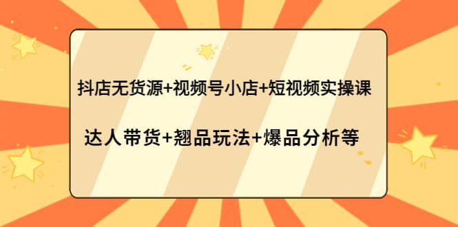 抖店无货源+视频号小店+短视频实操课：达人带货+翘品玩法+爆品分析等-南风轻创
