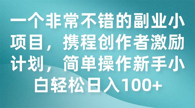 一个非常不错的副业小项目，携程创作者激励计划，简单操作新手小白日入100+-南风轻创