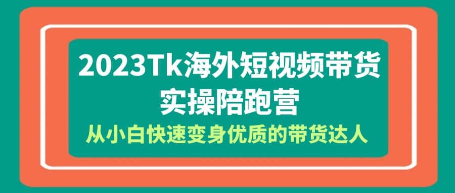 2023-Tk海外短视频带货-实操陪跑营，从小白快速变身优质的带货达人-南风轻创