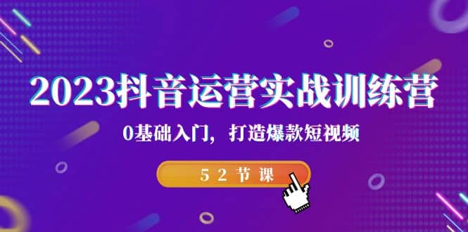 2023抖音运营实战训练营，0基础入门，打造爆款短视频（52节课）-南风轻创