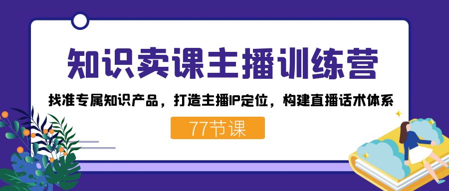 知识卖课主播训练营：找准专属知识产品，打造主播IP定位，构建直播话术体系-南风轻创