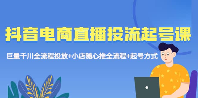 抖音电商直播投流起号课程 巨量千川全流程投放+小店随心推全流程+起号方式-南风轻创