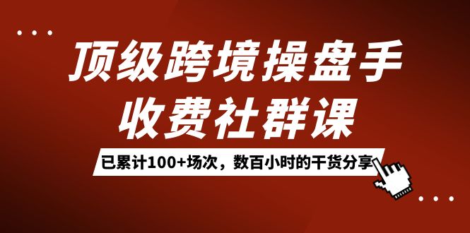 顶级跨境操盘手收费社群课：已累计100+场次，数百小时的干货分享！-南风轻创