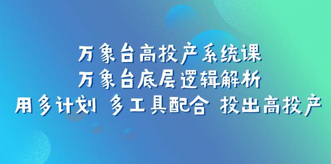 万象台高投产系统课：万象台底层逻辑解析 用多计划 多工具配合 投出高投产-南风轻创