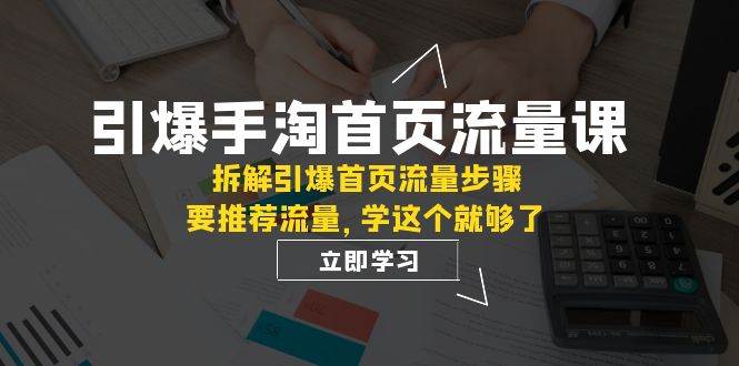 引爆-手淘首页流量课：拆解引爆首页流量步骤，要推荐流量，学这个就够了-南风轻创