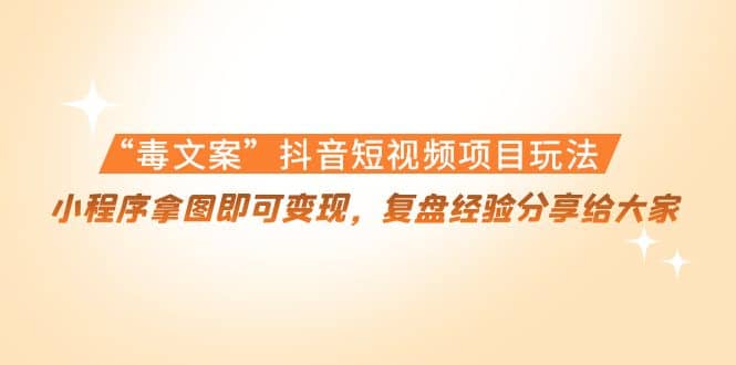 “毒文案”抖音短视频项目玩法，小程序拿图即可变现，复盘经验分享给大家-南风轻创