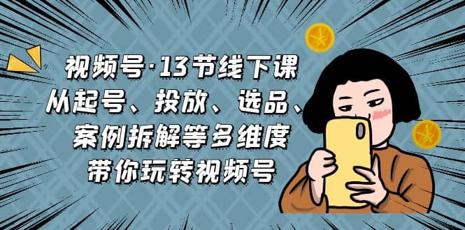 视频号·13节线下课，从起号、投放、选品、案例拆解等多维度带你玩转视频号-南风轻创
