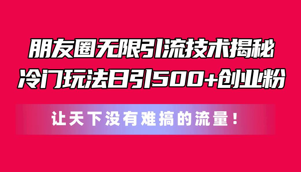 朋友圈无限引流技术揭秘，一个冷门玩法日引500+创业粉，让天下没有难搞…-南风轻创