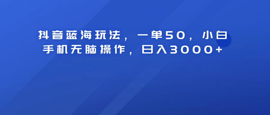 抖音蓝海玩法，一单50！小白手机无脑操作，日入3000+-南风轻创