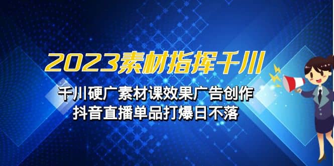 2023素材 指挥千川，千川硬广素材课效果广告创作，抖音直播单品打爆日不落-南风轻创