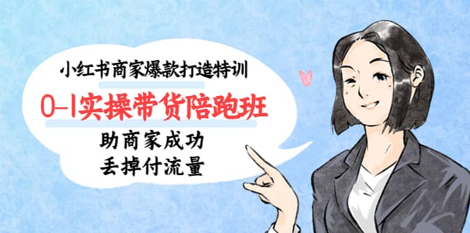 小红书商家爆款打造特训（14期）0-1实操带货陪跑班，助商家成功丢掉付流量-南风轻创