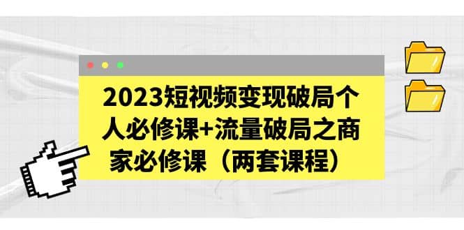 2023短视频变现破局个人必修课+流量破局之商家必修课（两套课程）-南风轻创