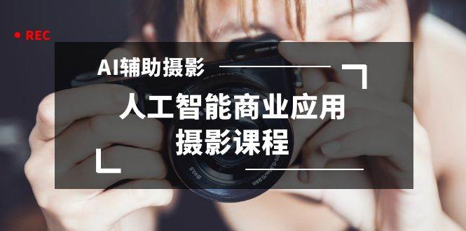 2024年AI辅助摄影人工智能商业应用摄影课程（37节课）-南风轻创