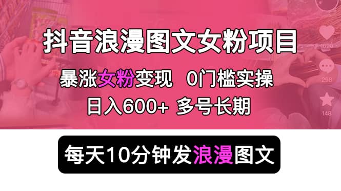 抖音浪漫图文暴力涨女粉项目 简单0门槛 每天10分钟发图文 日入600+长期多号-南风轻创
