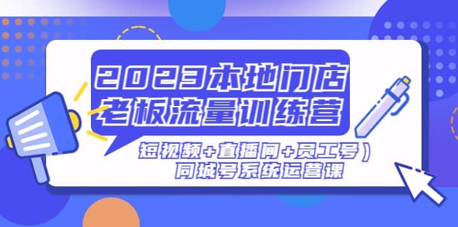 2023本地门店老板流量训练营（短视频+直播间+员工号）同城号系统运营课-南风轻创