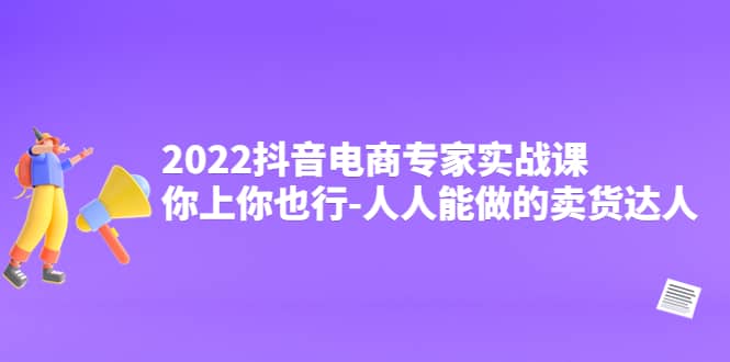 2022抖音电商专家实战课，你上你也行-人人能做的卖货达人-南风轻创