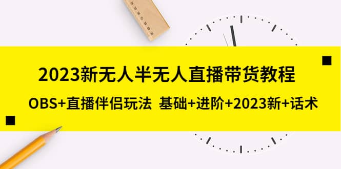 2023新无人半无人直播带货教程，OBS+直播伴侣玩法 基础+进阶+2023新+话术-南风轻创