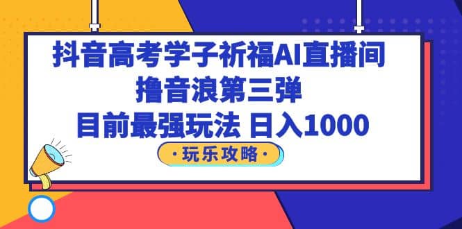 抖音高考学子祈福AI直播间，撸音浪第三弹，目前最强玩法，轻松日入1000-南风轻创