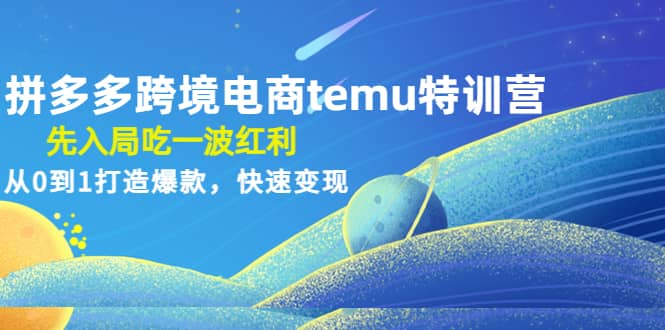 拼多多跨境电商temu特训营：先入局吃一波红利，从0到1打造爆款，快速变现-南风轻创