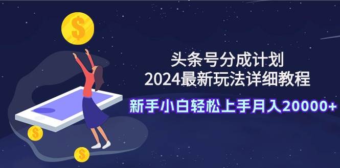 头条号分成计划：2024最新玩法详细教程，新手小白轻松上手月入20000+-南风轻创
