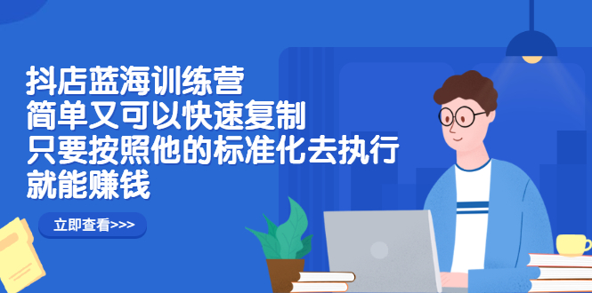 抖店蓝海训练营：简单又可以快速复制，只要按照他的标准化去执行就可以赚钱！-南风轻创