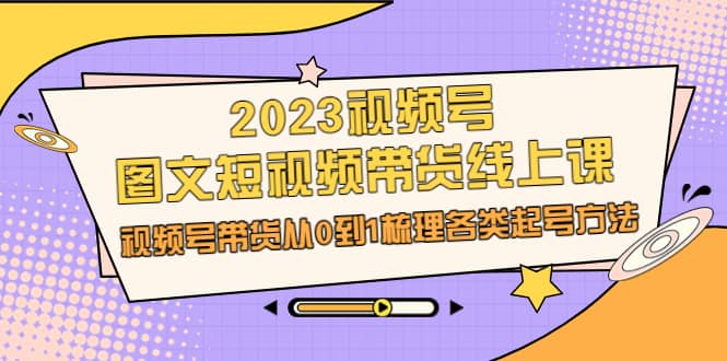 2023视频号-图文短视频带货线上课，视频号带货从0到1梳理各类起号方法-南风轻创