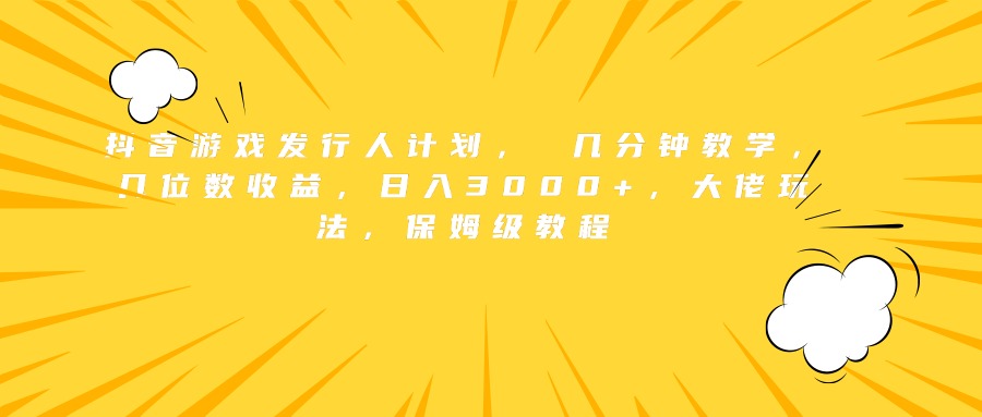 抖音游戏发行人计划， 几分钟教学，几位数收益，日入3000+，大佬玩法，保姆级教程-南风轻创