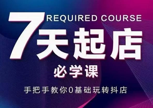 抖音小店7天起店必学课，手把手教你0基础玩转抖店-南风轻创