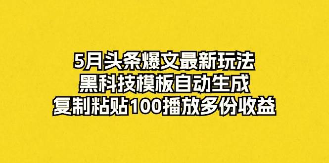 5月头条爆文最新玩法，黑科技模板自动生成，复制粘贴100播放多份收益-南风轻创