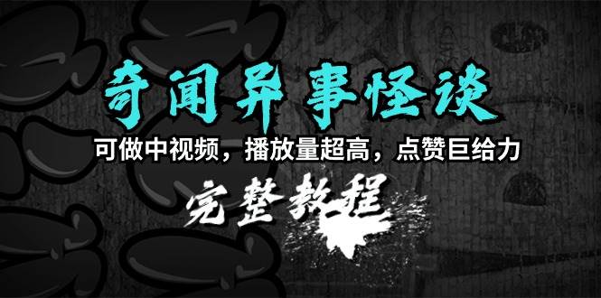 奇闻异事怪谈完整教程，可做中视频，播放量超高，点赞巨给力（教程+素材）-南风轻创