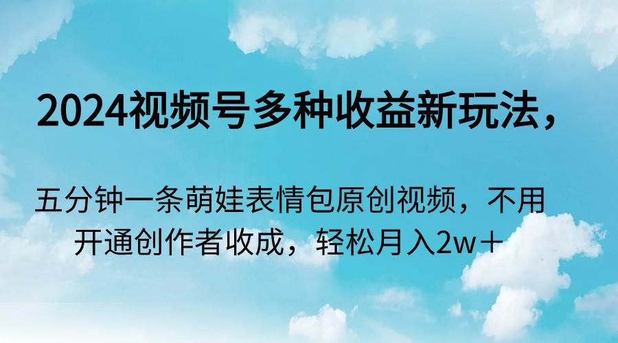 2024视频号多种收益新玩法，五分钟一条萌娃表情包原创视频，不用开通创…-南风轻创