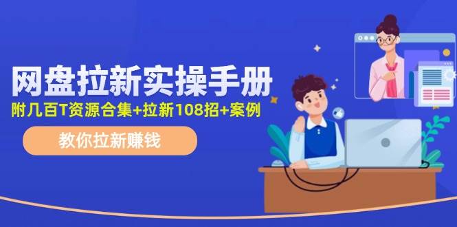 网盘拉新实操手册：教你拉新赚钱（附几百T资源合集+拉新108招+案例）-南风轻创