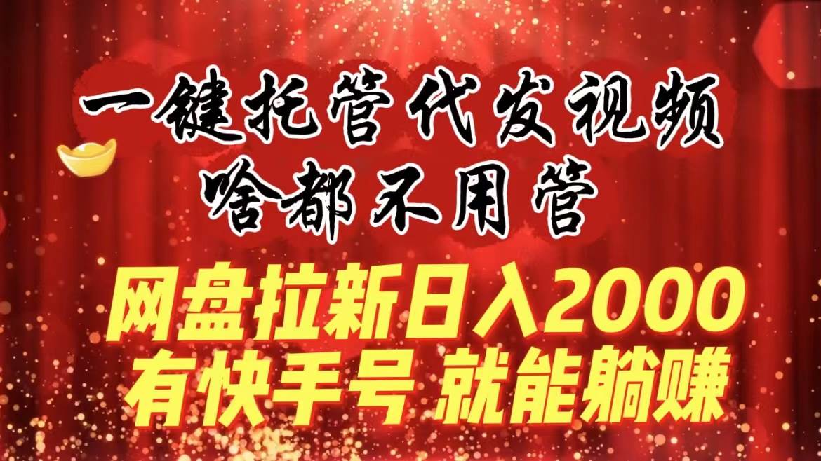 一键托管代发视频，啥都不用管，网盘拉新日入2000+，有快手号就能躺赚-南风轻创