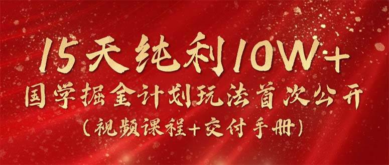 15天纯利10W+，国学掘金计划2024玩法全网首次公开（视频课程+交付手册）-南风轻创