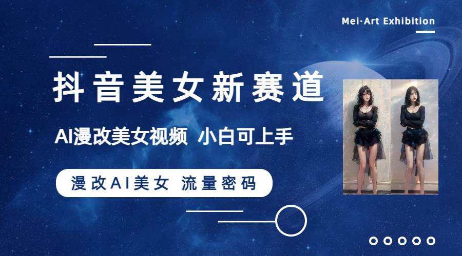 抖音美女新赛道-漫改AI美女流量密码，5分钟制作视频，新手一周涨万粉-南风轻创
