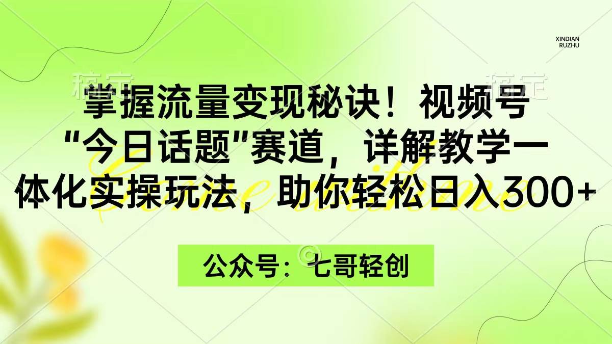 掌握流量变现秘诀！视频号“今日话题”赛道，一体化实操玩法，助你日入300+-南风轻创