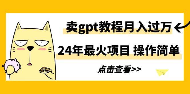 24年最火项目，卖gpt教程月入过万，操作简单-南风轻创