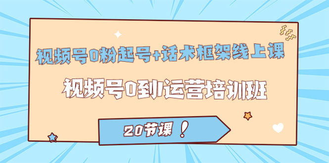视频号·0粉起号+话术框架线上课：视频号0到1运营培训班（20节课）-南风轻创